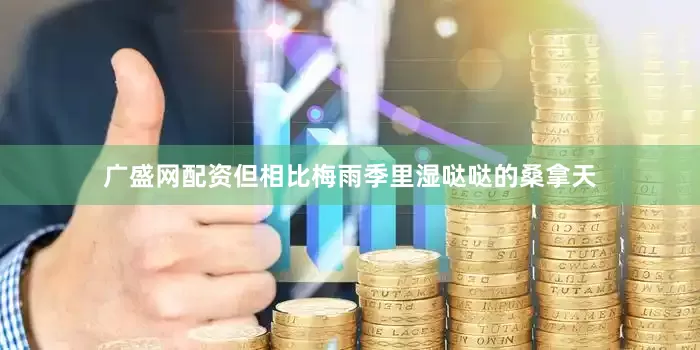 广盛网配资但相比梅雨季里湿哒哒的桑拿天