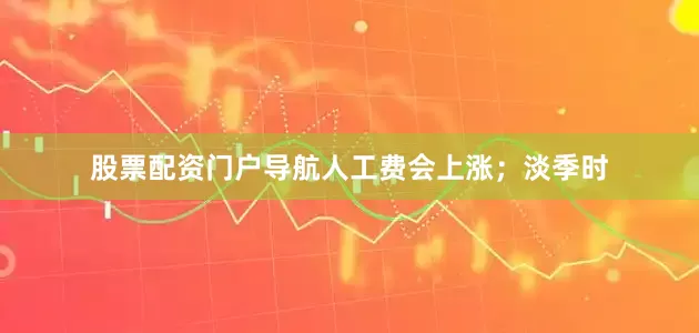 股票配资门户导航人工费会上涨；淡季时