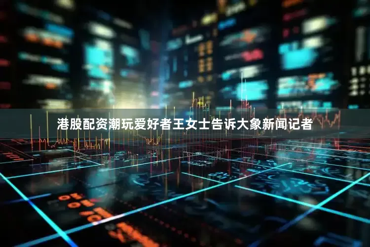 港股配资潮玩爱好者王女士告诉大象新闻记者