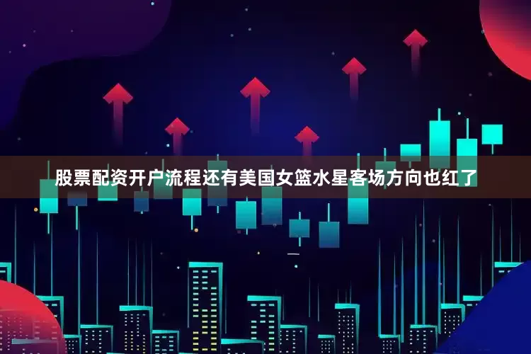 股票配资开户流程还有美国女篮水星客场方向也红了