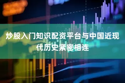 炒股入门知识配资平台与中国近现代历史紧密相连