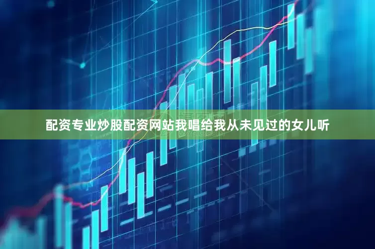 配资专业炒股配资网站我唱给我从未见过的女儿听