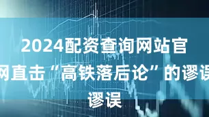 2024配资查询网站官网直击“高铁落后论”的谬误