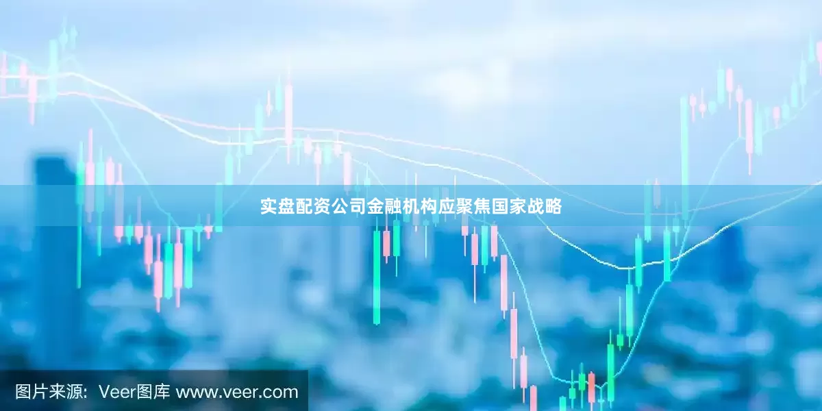 实盘配资公司金融机构应聚焦国家战略