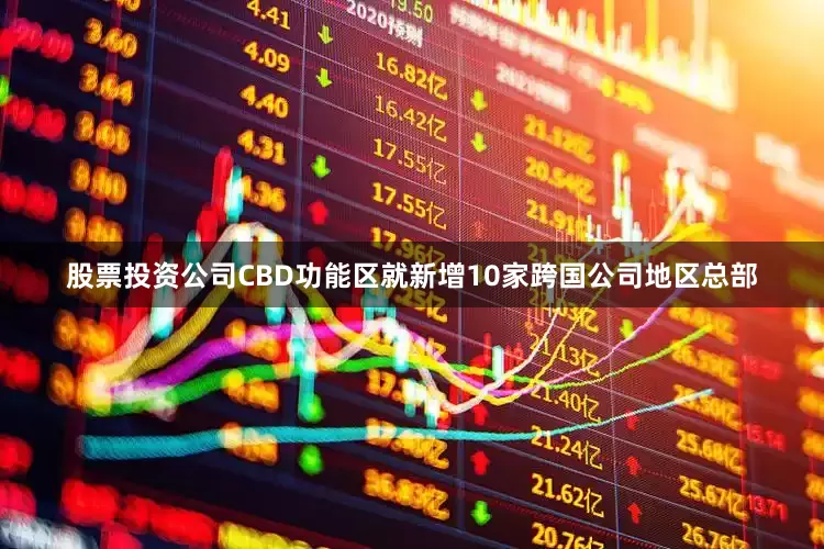 股票投资公司CBD功能区就新增10家跨国公司地区总部