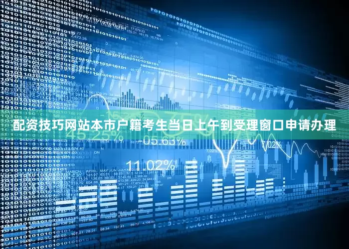配资技巧网站本市户籍考生当日上午到受理窗口申请办理