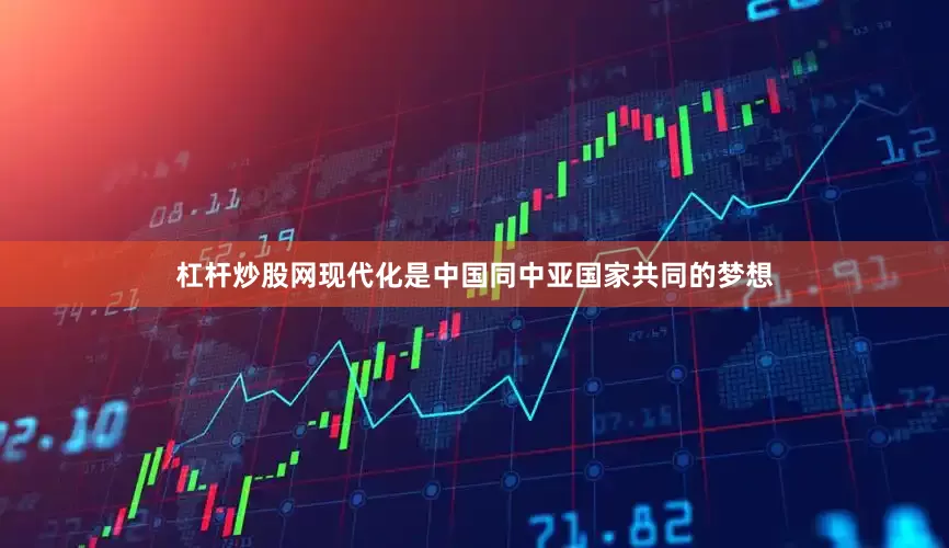 杠杆炒股网现代化是中国同中亚国家共同的梦想