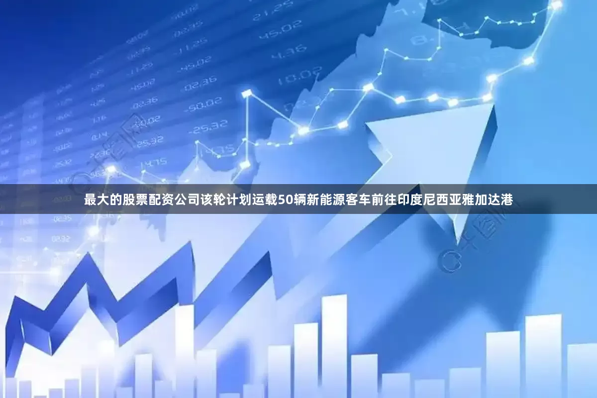 最大的股票配资公司该轮计划运载50辆新能源客车前往印度尼西亚雅加达港