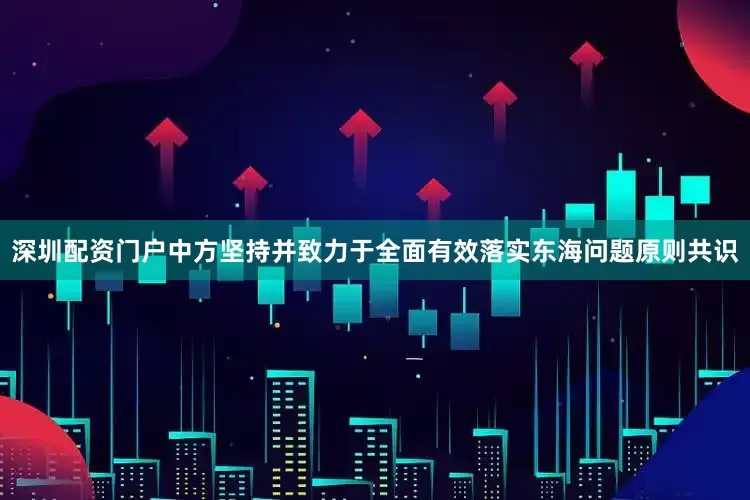 深圳配资门户中方坚持并致力于全面有效落实东海问题原则共识
