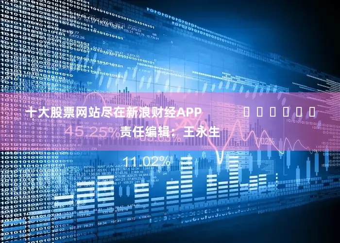 十大股票网站尽在新浪财经APP            						责任编辑：王永生