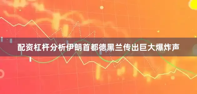 配资杠杆分析伊朗首都德黑兰传出巨大爆炸声