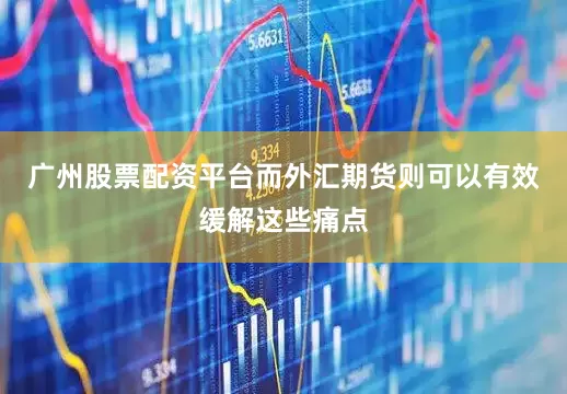 广州股票配资平台而外汇期货则可以有效缓解这些痛点