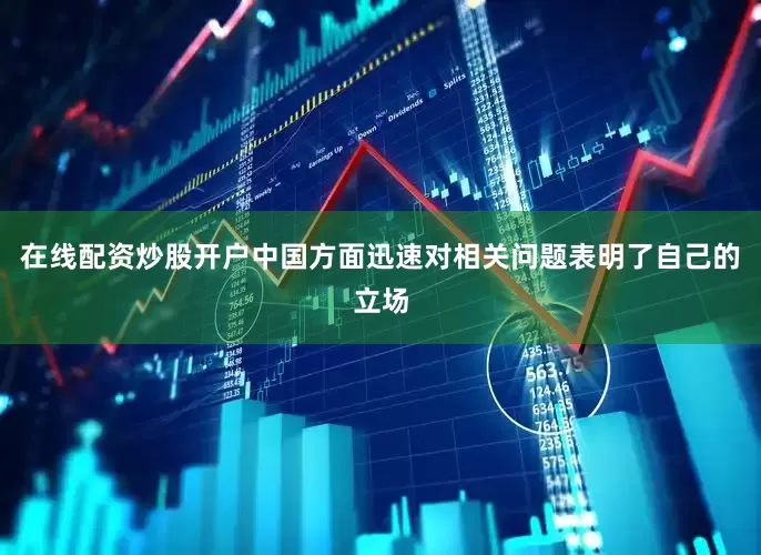 在线配资炒股开户中国方面迅速对相关问题表明了自己的立场