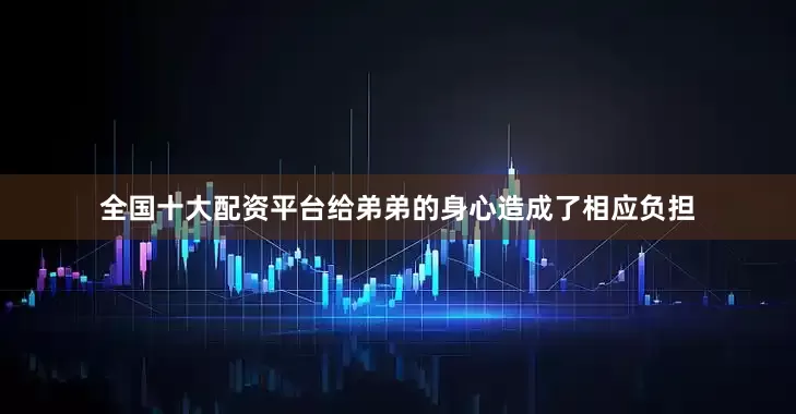 全国十大配资平台给弟弟的身心造成了相应负担