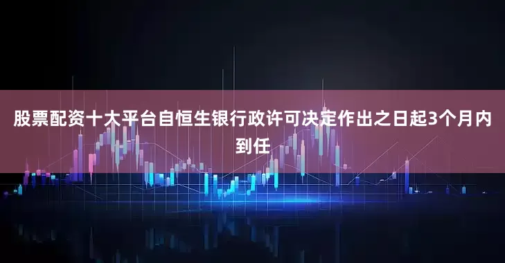 股票配资十大平台自恒生银行政许可决定作出之日起3个月内到任