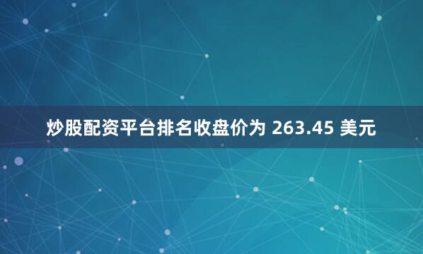 炒股配资平台排名收盘价为 263.45 美元