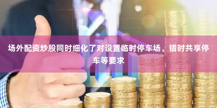 场外配资炒股同时细化了对设置临时停车场、错时共享停车等要求