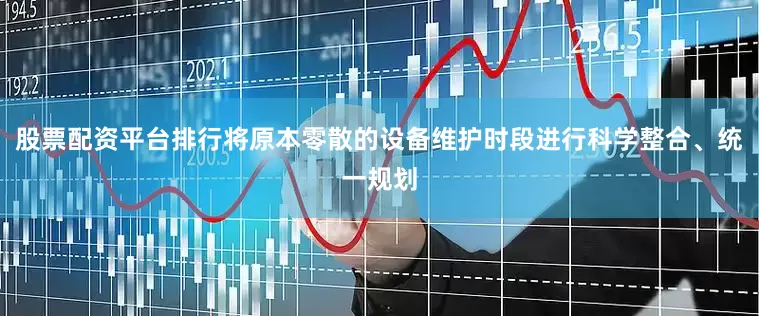 股票配资平台排行将原本零散的设备维护时段进行科学整合、统一规划