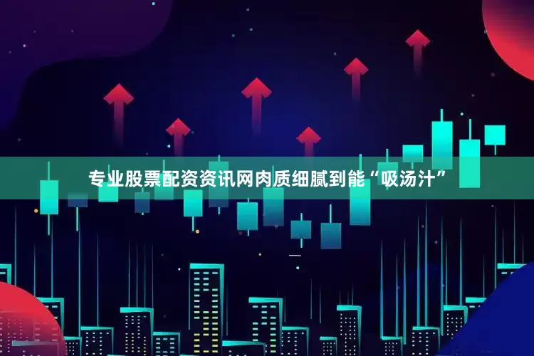 专业股票配资资讯网肉质细腻到能“吸汤汁”