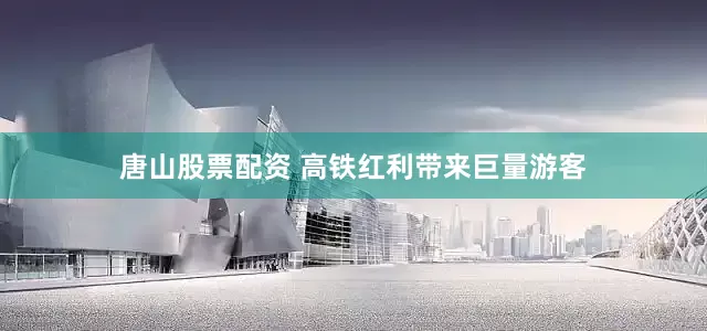 唐山股票配资 高铁红利带来巨量游客