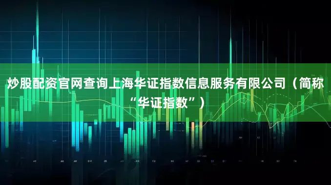 炒股配资官网查询上海华证指数信息服务有限公司（简称“华证指数”）