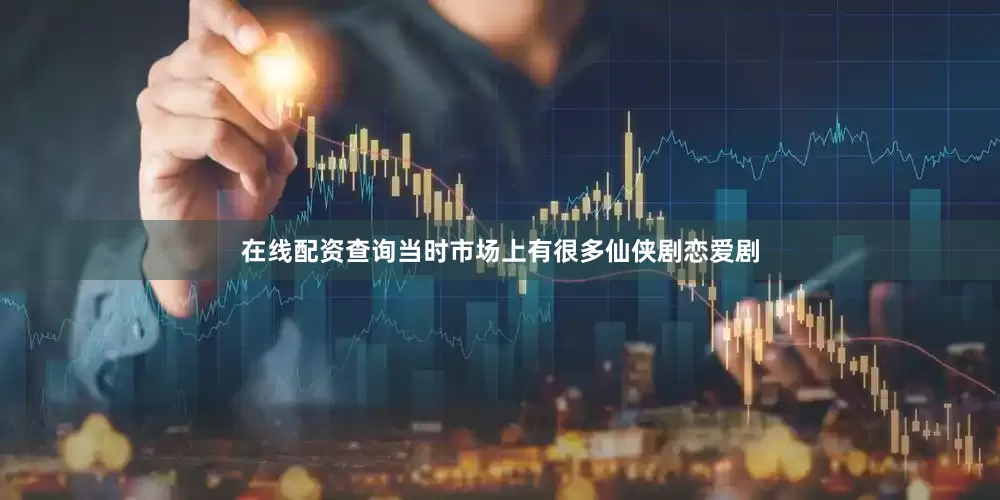 在线配资查询当时市场上有很多仙侠剧恋爱剧