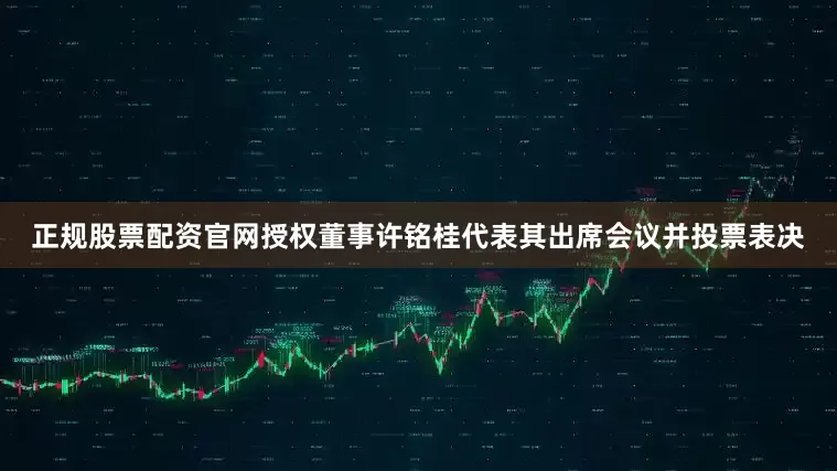 正规股票配资官网授权董事许铭桂代表其出席会议并投票表决