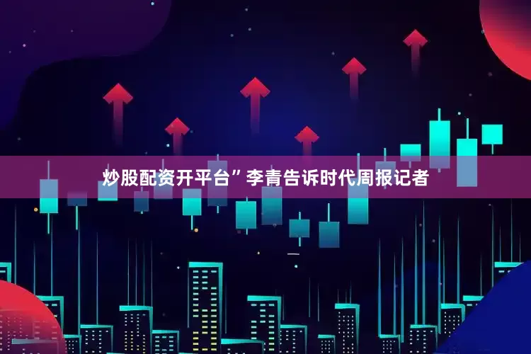 炒股配资开平台”李青告诉时代周报记者