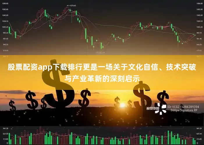 股票配资app下载排行更是一场关于文化自信、技术突破与产业革新的深刻启示