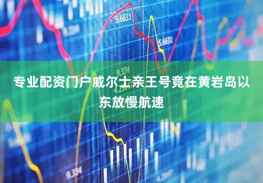 专业配资门户威尔士亲王号竟在黄岩岛以东放慢航速