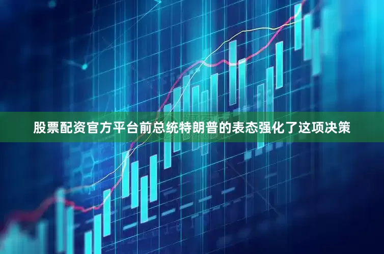 股票配资官方平台前总统特朗普的表态强化了这项决策