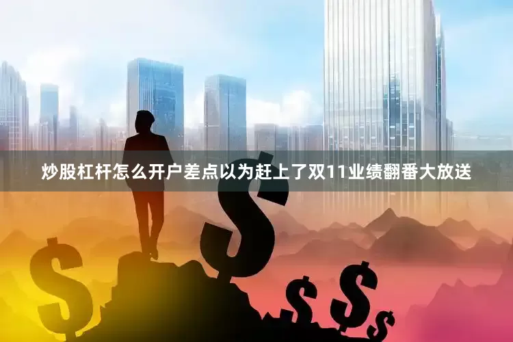 炒股杠杆怎么开户差点以为赶上了双11业绩翻番大放送