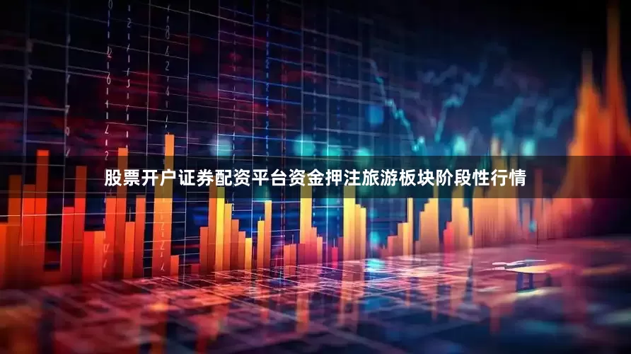 股票开户证券配资平台资金押注旅游板块阶段性行情