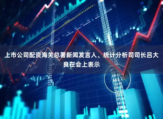上市公司配资海关总署新闻发言人、统计分析司司长吕大良在会上表示