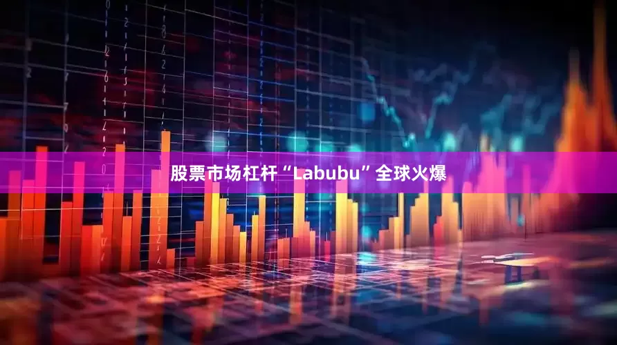 股票市场杠杆“Labubu”全球火爆