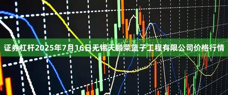 证券杠杆2025年7月16日无锡天鹏菜篮子工程有限公司价格行情
