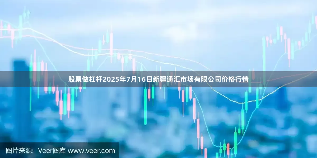 股票做杠杆2025年7月16日新疆通汇市场有限公司价格行情