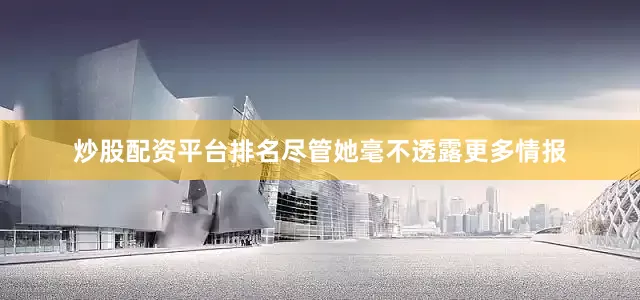 炒股配资平台排名尽管她毫不透露更多情报