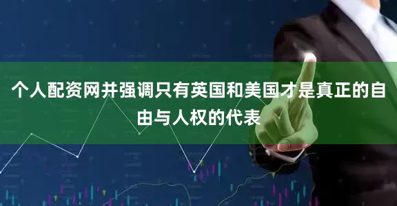 个人配资网并强调只有英国和美国才是真正的自由与人权的代表