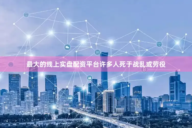 最大的线上实盘配资平台许多人死于战乱或劳役