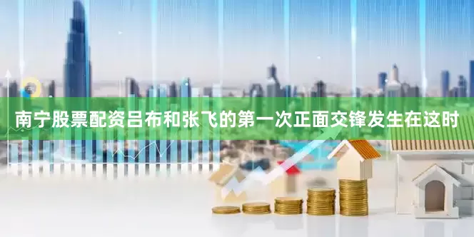 南宁股票配资吕布和张飞的第一次正面交锋发生在这时