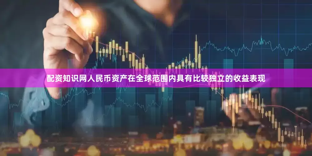配资知识网人民币资产在全球范围内具有比较独立的收益表现