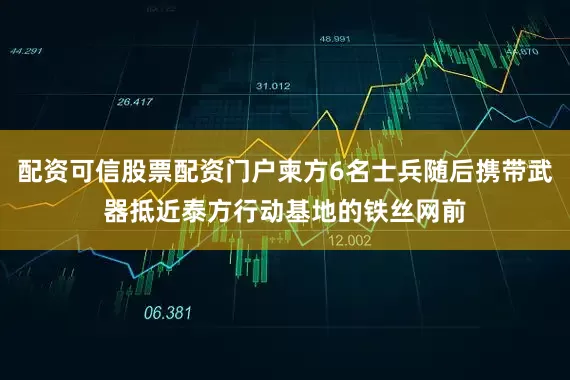配资可信股票配资门户柬方6名士兵随后携带武器抵近泰方行动基地的铁丝网前