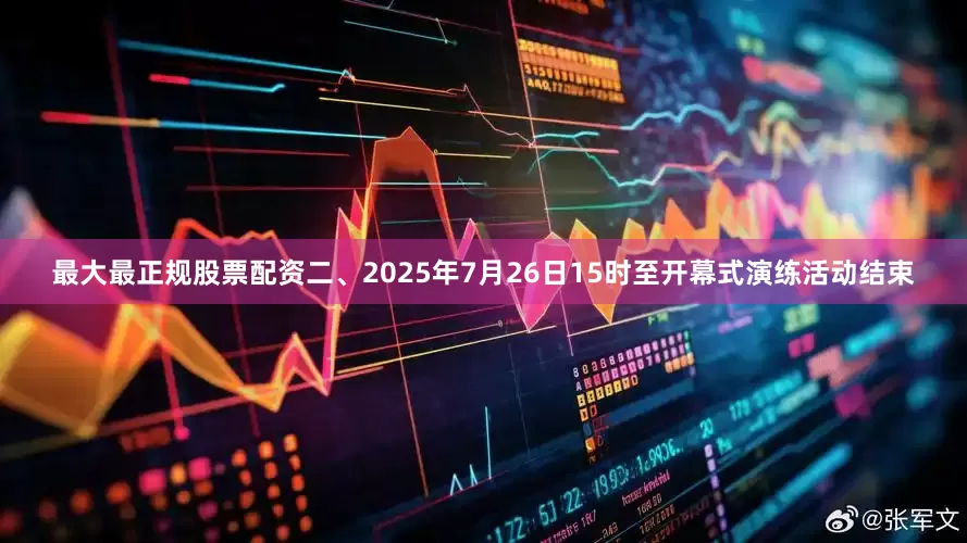 最大最正规股票配资二、2025年7月26日15时至开幕式演练活动结束