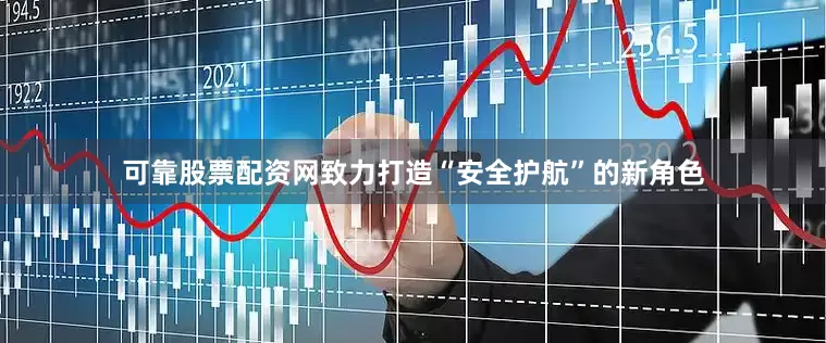 可靠股票配资网致力打造“安全护航”的新角色