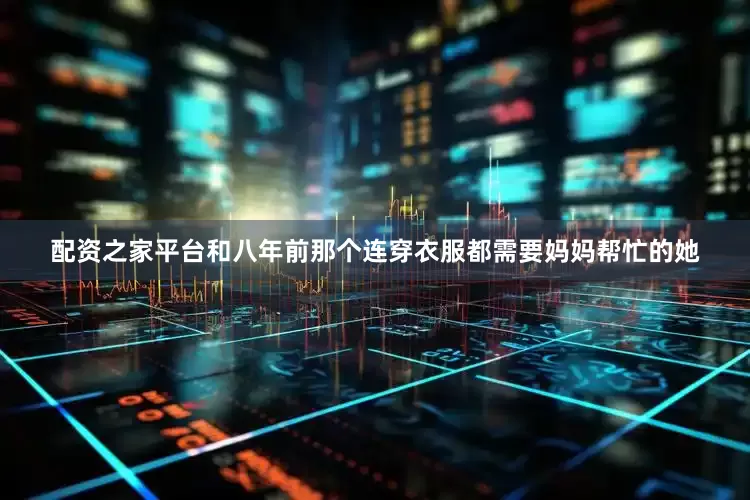配资之家平台和八年前那个连穿衣服都需要妈妈帮忙的她