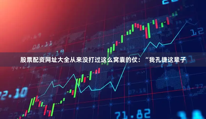 股票配资网址大全从来没打过这么窝囊的仗：“我孔捷这辈子