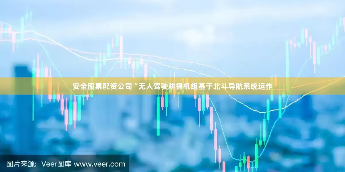 安全股票配资公司“无人驾驶耕播机组基于北斗导航系统运作