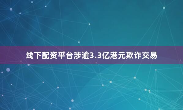 线下配资平台涉逾3.3亿港元欺诈交易