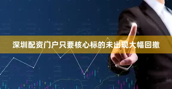 深圳配资门户只要核心标的未出现大幅回撤